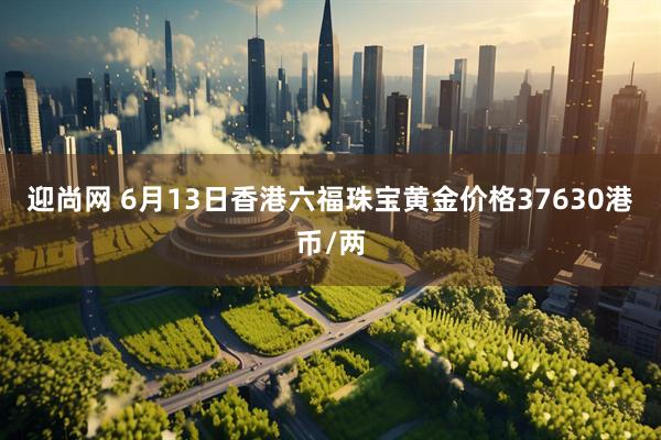 迎尚网 6月13日香港六福珠宝黄金价格37630港币/两