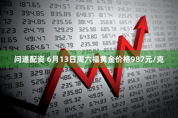 问道配资 6月13日周六福黄金价格987元/克