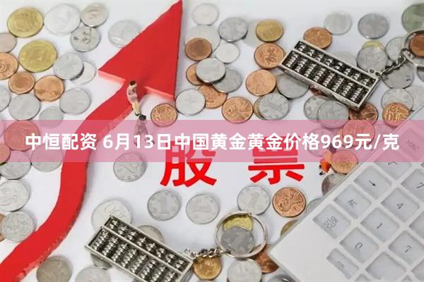 中恒配资 6月13日中国黄金黄金价格969元/克