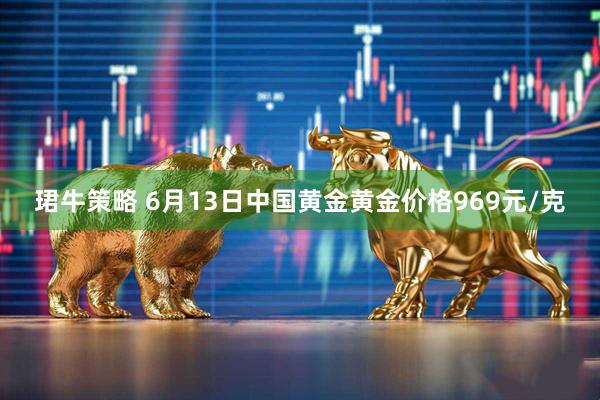 珺牛策略 6月13日中国黄金黄金价格969元/克