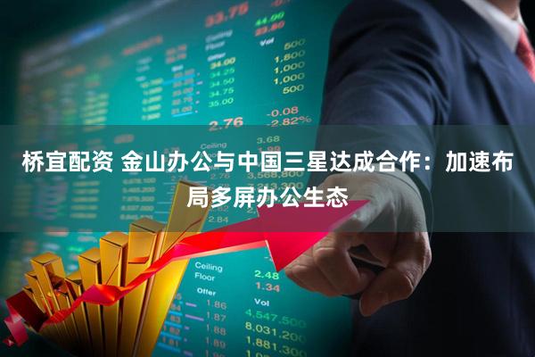 桥宜配资 金山办公与中国三星达成合作：加速布局多屏办公生态
