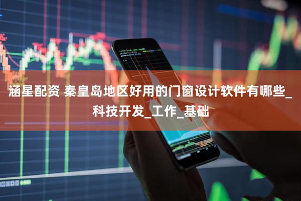 涵星配资 秦皇岛地区好用的门窗设计软件有哪些_科技开发_工作_基础