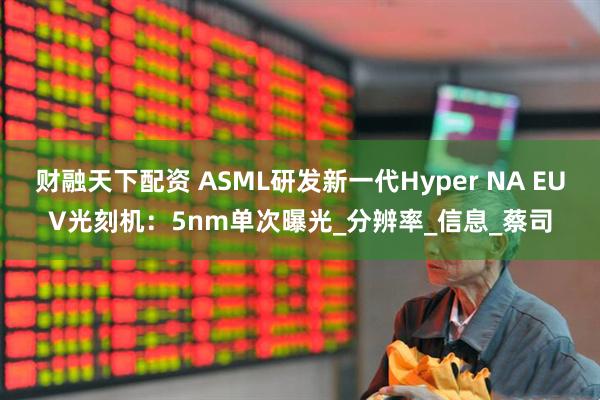 财融天下配资 ASML研发新一代Hyper NA EUV光刻机：5nm单次曝光_分辨率_信息_蔡司