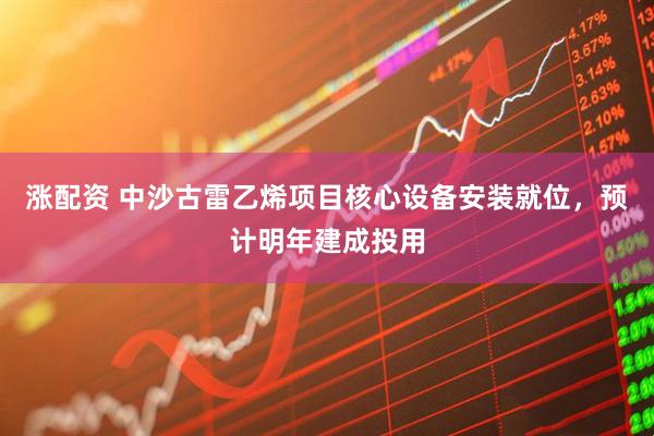 涨配资 中沙古雷乙烯项目核心设备安装就位，预计明年建成投用