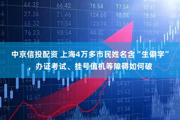 中京信投配资 上海4万多市民姓名含“生僻字”，办证考试、挂号值机等障碍如何破