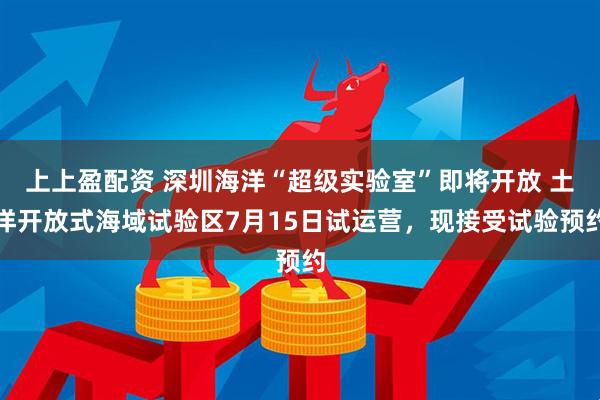 上上盈配资 深圳海洋“超级实验室”即将开放 土洋开放式海域试验区7月15日试运营，现接受试验预约