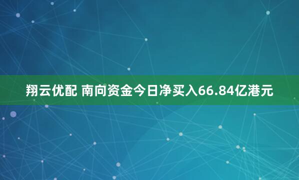 翔云优配 南向资金今日净买入66.84亿港元