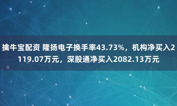 擒牛宝配资 隆扬电子换手率43.73%，机构净买入2119.07万元，深股通净买入2082.13万元