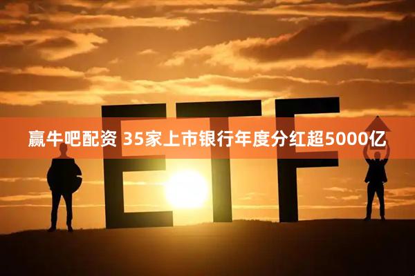 赢牛吧配资 35家上市银行年度分红超5000亿