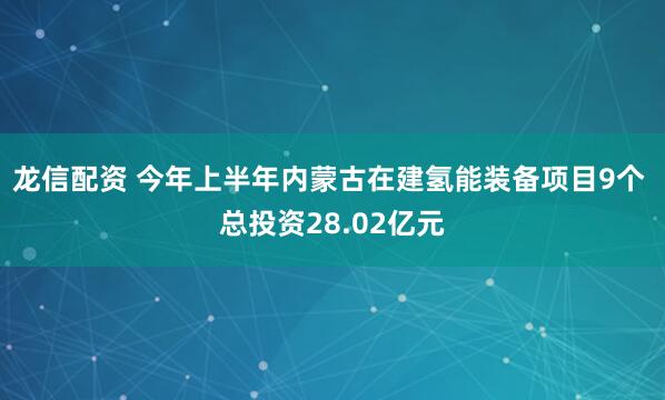 龙信配资 今年上半年内蒙古在建氢能装备项目9个 总投资28.02亿元