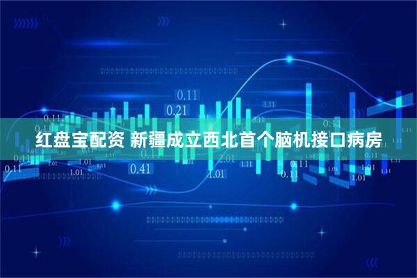 红盘宝配资 新疆成立西北首个脑机接口病房