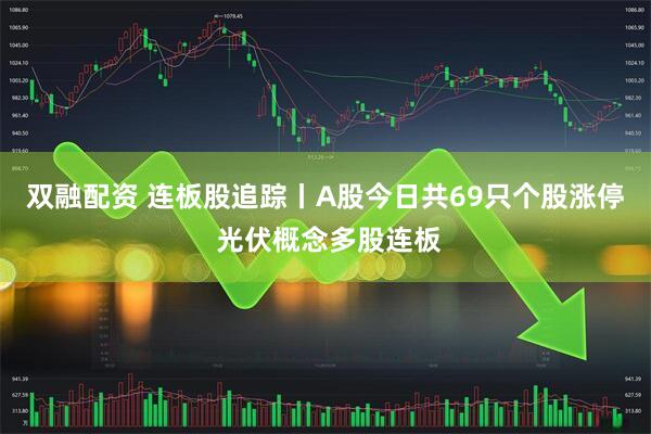 双融配资 连板股追踪丨A股今日共69只个股涨停 光伏概念多股连板