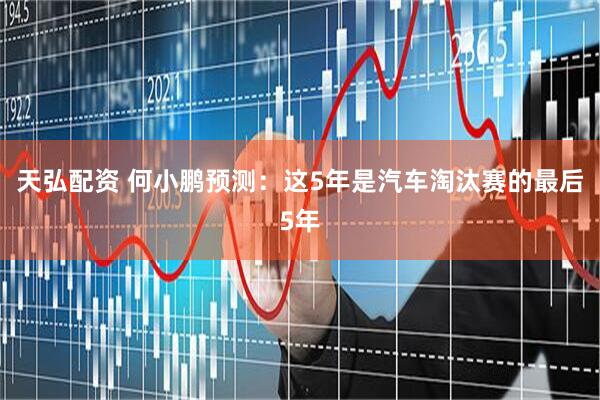 天弘配资 何小鹏预测：这5年是汽车淘汰赛的最后5年