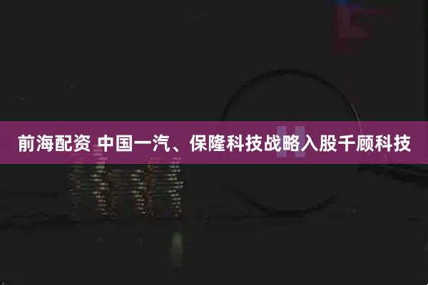 前海配资 中国一汽、保隆科技战略入股千顾科技