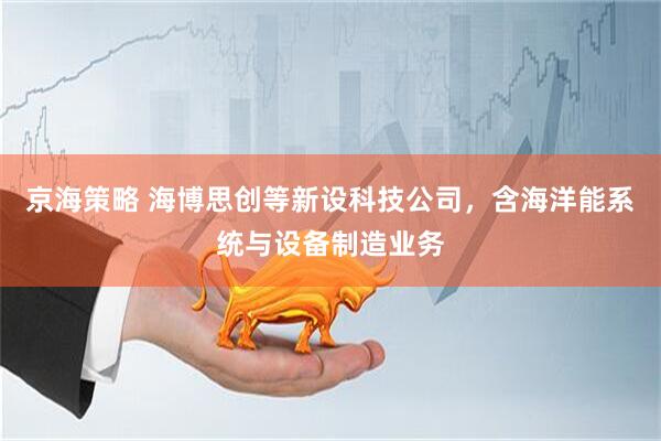 京海策略 海博思创等新设科技公司，含海洋能系统与设备制造业务