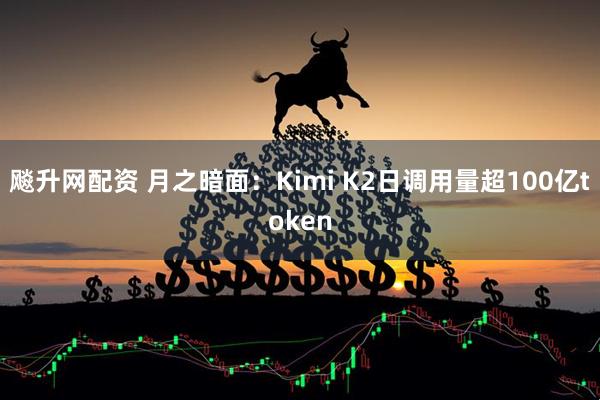 飚升网配资 月之暗面：Kimi K2日调用量超100亿token
