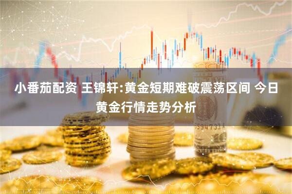 小番茄配资 王锦轩:黄金短期难破震荡区间 今日黄金行情走势分析