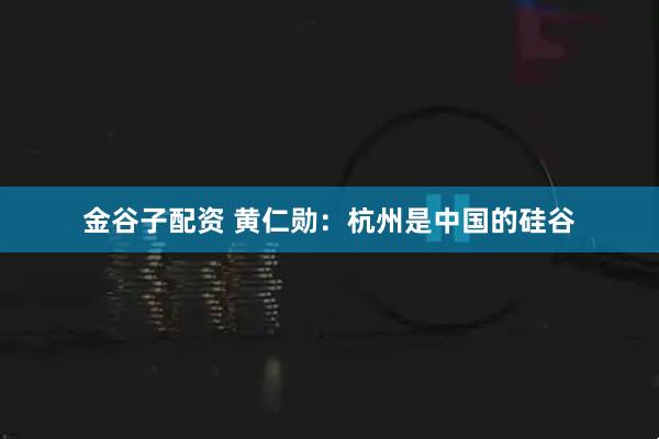 金谷子配资 黄仁勋：杭州是中国的硅谷