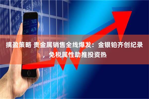 摛盈策略 贵金属销售全线爆发：金银铂齐创纪录，免税属性助推投资热