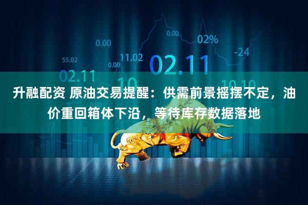 升融配资 原油交易提醒：供需前景摇摆不定，油价重回箱体下沿，等待库存数据落地