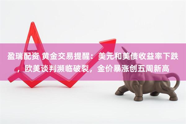 盈瑞配资 黄金交易提醒：美元和美债收益率下跌，欧美谈判濒临破裂，金价暴涨创五周新高