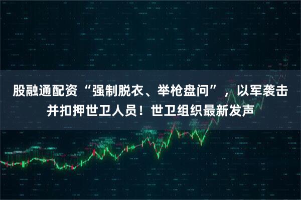 股融通配资 “强制脱衣、举枪盘问” ，以军袭击并扣押世卫人员！世卫组织最新发声