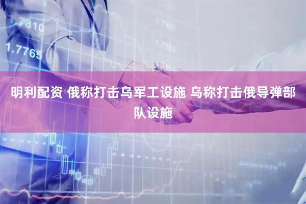 明利配资 俄称打击乌军工设施 乌称打击俄导弹部队设施