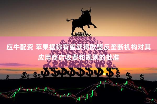 应牛配资 苹果据称有望获得欧盟反垄断机构对其应用商店收费和规则的批准