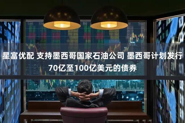 星富优配 支持墨西哥国家石油公司 墨西哥计划发行70亿至100亿美元的债券