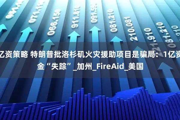 亿资策略 特朗普批洛杉矶火灾援助项目是骗局：1亿资金“失踪”_加州_FireAid_美国