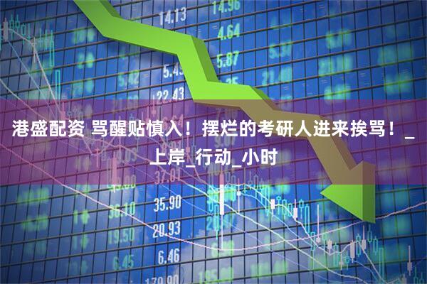 港盛配资 骂醒贴慎入！摆烂的考研人进来挨骂！_上岸_行动_小时
