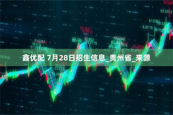 鑫优配 7月28日招生信息_贵州省_来源