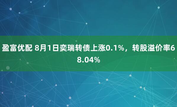 盈富优配 8月1日奕瑞转债上涨0.1%，转股溢价率68.04%