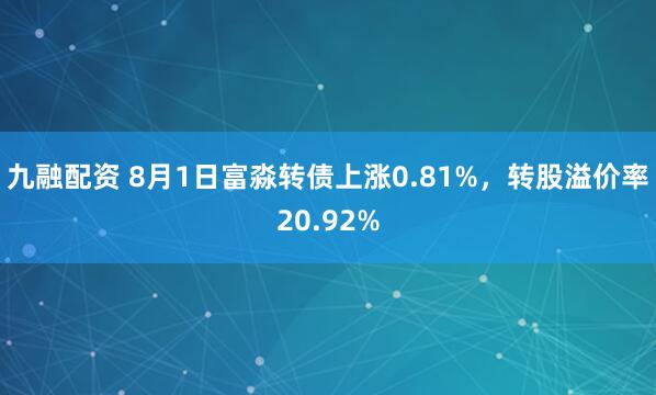 九融配资 8月1日富淼转债上涨0.81%，转股溢价率20.92%