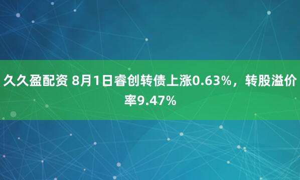久久盈配资 8月1日睿创转债上涨0.63%，转股溢价率9.47%