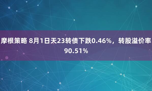 摩根策略 8月1日天23转债下跌0.46%，转股溢价率90.51%