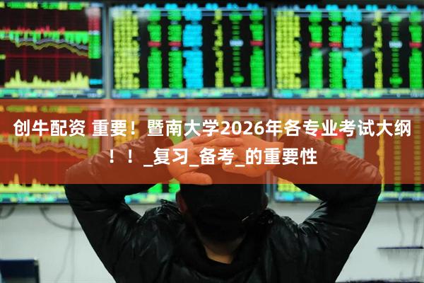 创牛配资 重要！暨南大学2026年各专业考试大纲！！_复习_备考_的重要性