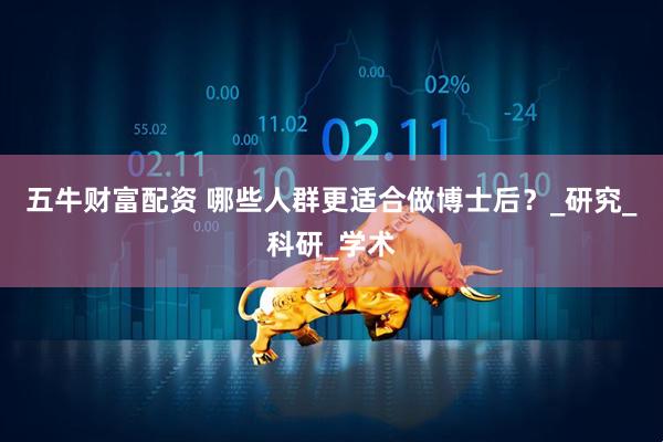 五牛财富配资 哪些人群更适合做博士后？_研究_科研_学术