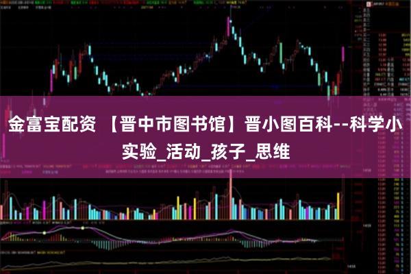 金富宝配资 【晋中市图书馆】晋小图百科--科学小实验_活动_孩子_思维