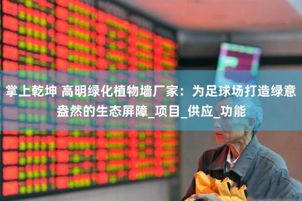掌上乾坤 高明绿化植物墙厂家：为足球场打造绿意盎然的生态屏障_项目_供应_功能