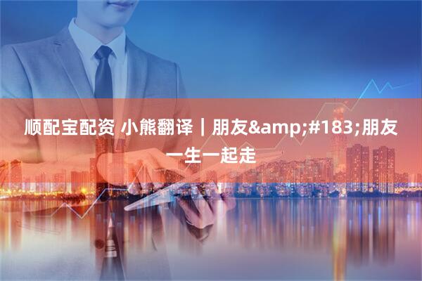 顺配宝配资 小熊翻译｜朋友&#183;朋友一生一起走