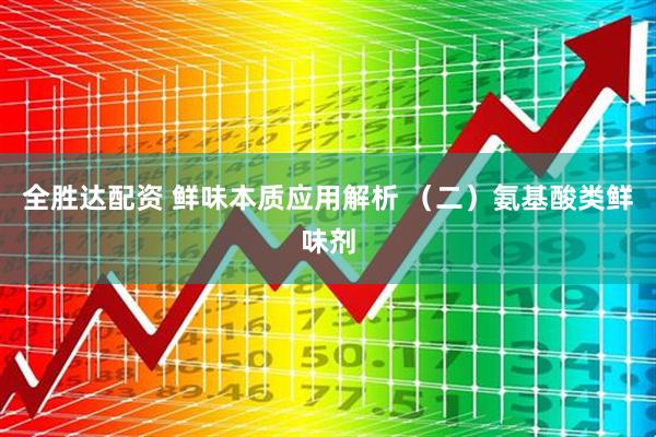 全胜达配资 鲜味本质应用解析 （二）氨基酸类鲜味剂