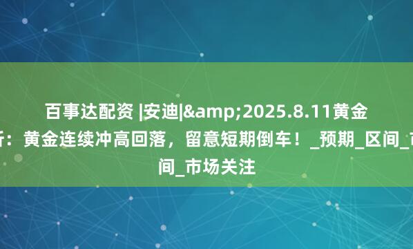 百事达配资 |安迪|&2025.8.11黄金原油分析：黄金连续冲高回落，留意短期倒车！_预期_区间_市场关注