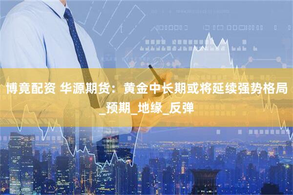 博竟配资 华源期货：黄金中长期或将延续强势格局_预期_地缘_反弹