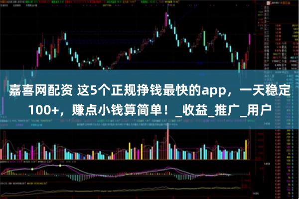 嘉喜网配资 这5个正规挣钱最快的app，一天稳定100+，赚点小钱算简单！_收益_推广_用户