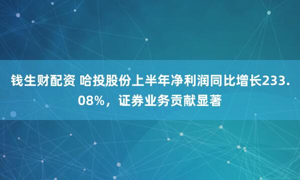 钱生财配资 哈投股份上半年净利润同比增长233.08%，证券业务贡献显著