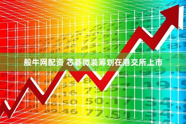 般牛网配资 芯碁微装筹划在港交所上市