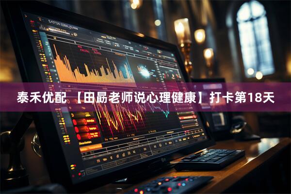 泰禾优配 【田勗老师说心理健康】打卡第18天