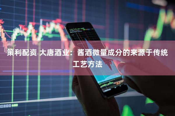 策利配资 大唐酒业：酱酒微量成分的来源于传统工艺方法