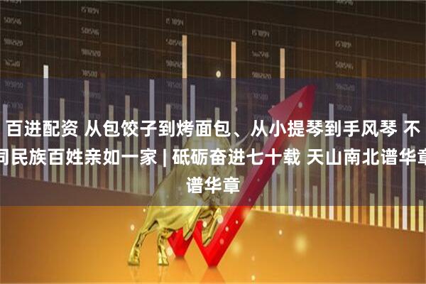 百进配资 从包饺子到烤面包、从小提琴到手风琴 不同民族百姓亲如一家 | 砥砺奋进七十载 天山南北谱华章